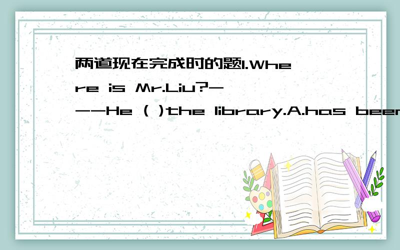 两道现在完成时的题1.Where is Mr.Liu?---He ( )the library.A.has been to B.has gone to C.has been in答案写的是选A 可是我觉的怎么是选B呢?2.Miss Gao left an hour ago .(改写句子,句意不变)是改成Miss Gao has been away sin
