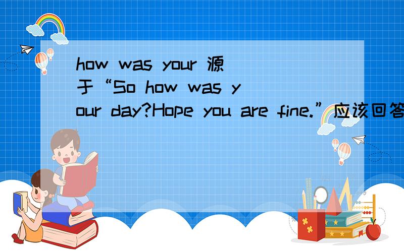 how was your 源于“So how was your day?Hope you are fine.”应该回答哪些方面？