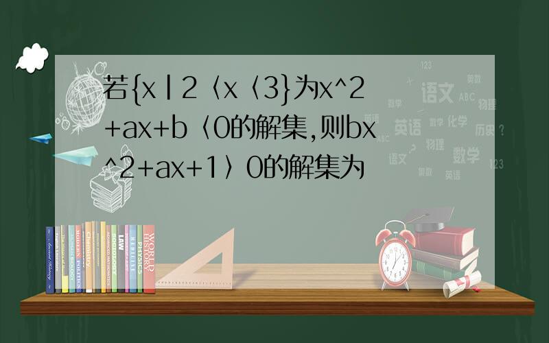 若{x|2〈x〈3}为x^2+ax+b〈0的解集,则bx^2+ax+1〉0的解集为