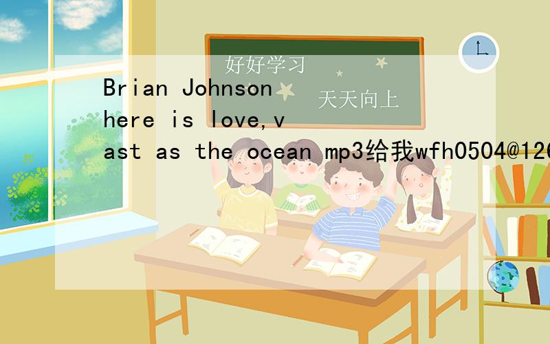 Brian Johnson here is love,vast as the ocean mp3给我wfh0504@126.com一个吧 我找不到下载