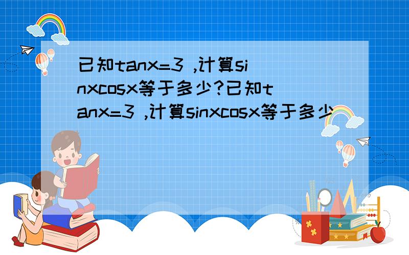 已知tanx=3 ,计算sinxcosx等于多少?已知tanx=3 ,计算sinxcosx等于多少
