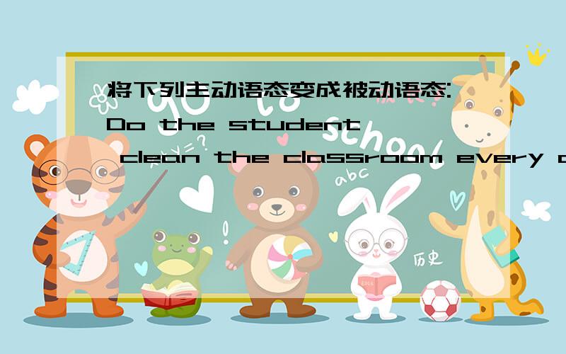 将下列主动语态变成被动语态:Do the student clean the classroom every day ?