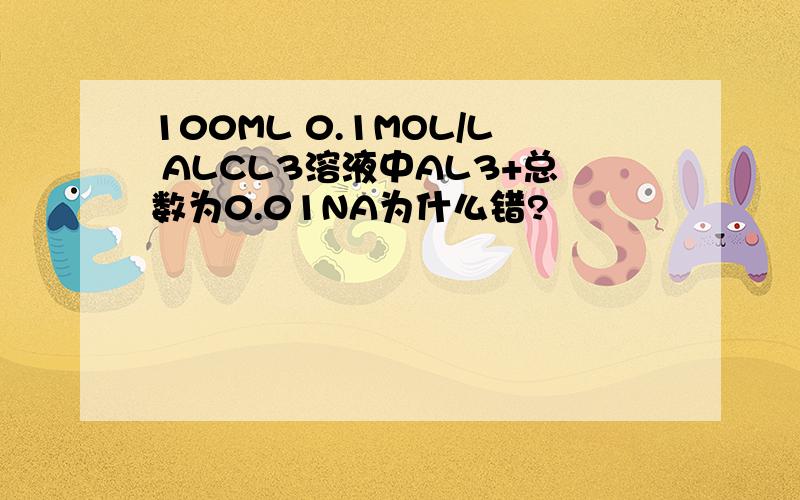 100ML 0.1MOL/L ALCL3溶液中AL3+总数为0.01NA为什么错?