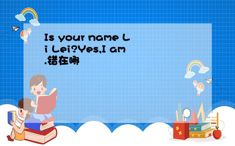 Is your name Li Lei?Yes,I am.错在哪