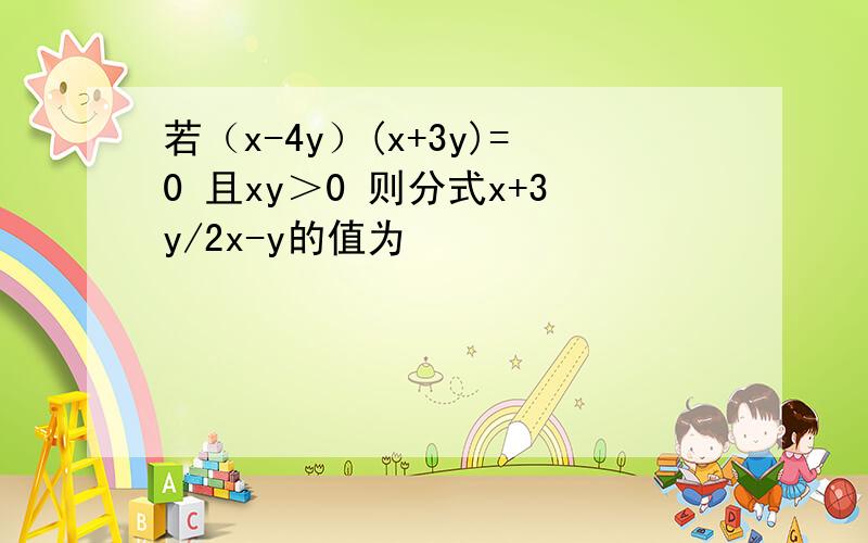 若（x-4y）(x+3y)=0 且xy＞0 则分式x+3y/2x-y的值为