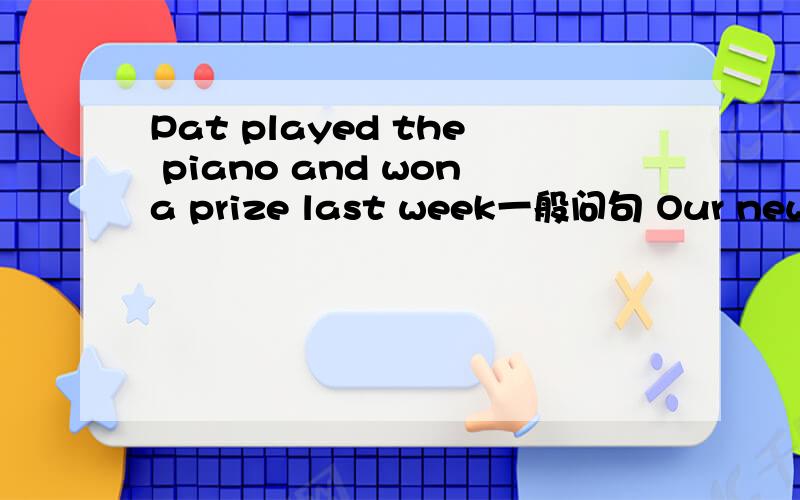 Pat played the piano and wona prize last week一般问句 Our new car is in the garage划线提问划线.in the garageWe didn t need to go to school last week同义句John did a science experiment疑问句改