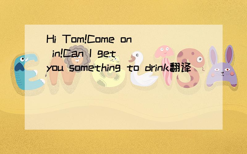 Hi Tom!Come on in!Can I get you something to drink翻译