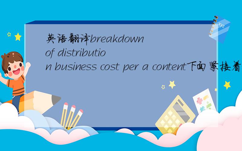 英语翻译breakdown of distribution business cost per a content下面紧接着是一个表格.per a content应该怎样翻译呢?