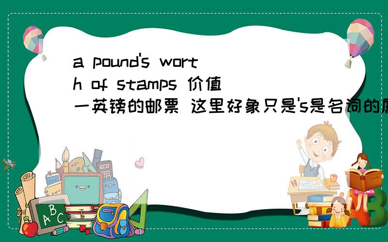 a pound's worth of stamps 价值一英镑的邮票 这里好象只是's是名词的属格,另外的of应该怎么解释我觉得这里a pound's 是名词的属格用法 ,解释为一英镑的...但of stamps 好象不是名词的属格,如果是名词