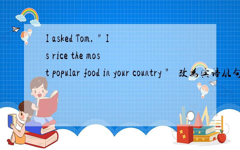 I asked Tom,＂Is rice the most popular food in your country＂  改为宾语从句怎么改 求大神指教