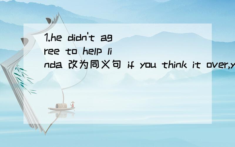 1.he didn't agree to help linda 改为同义句 if you think it over,you will get the answer