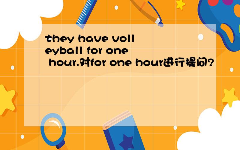 they have volleyball for one hour.对for one hour进行提问?