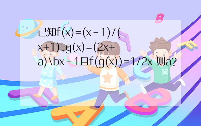 已知f(x)=(x-1)/(x+1),g(x)=(2x+a)\bx-1且f(g(x))=1/2x 则a?