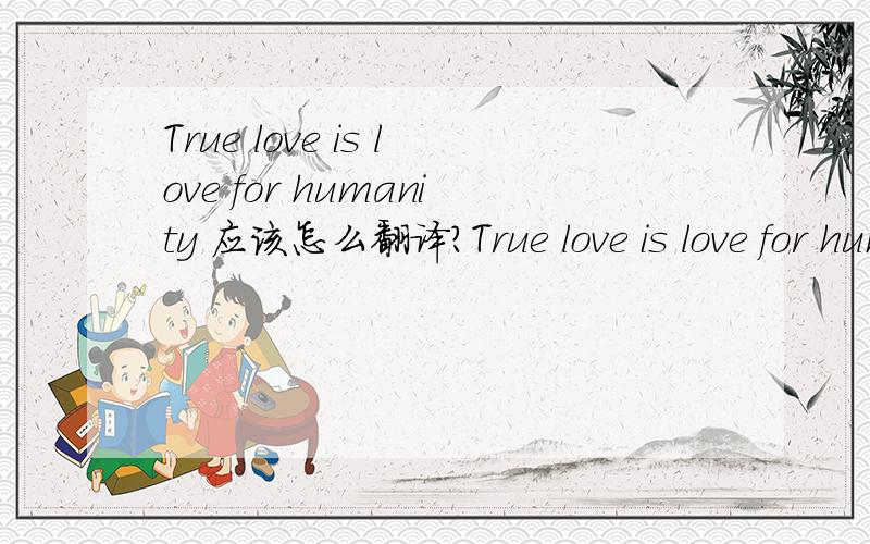 True love is love for humanity 应该怎么翻译?True love is love for humanity   应该怎么翻译?