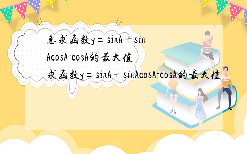 急求函数y=sinA+sinAcosA-cosA的最大值求函数y=sinA+sinAcosA-cosA的最大值