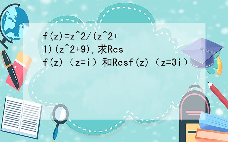 f(z)=z^2/(z^2+1)(z^2+9),求Resf(z)（z=i）和Resf(z)（z=3i）