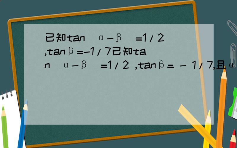 已知tan(α-β)=1/2,tanβ=-1/7已知tan（α-β）=1/2 ,tanβ= - 1/7,且α、β∈(π/2,3π/2),求2α-β的值