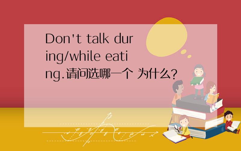 Don't talk during/while eating.请问选哪一个 为什么?
