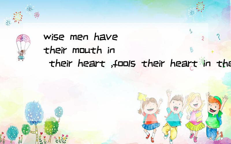 wise men have their mouth in their heart ,fools their heart in their mouth