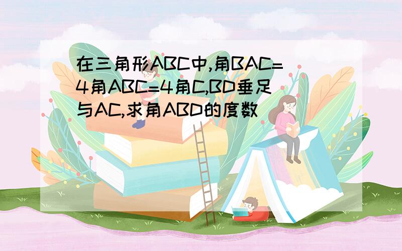 在三角形ABC中,角BAC=4角ABC=4角C,BD垂足与AC,求角ABD的度数