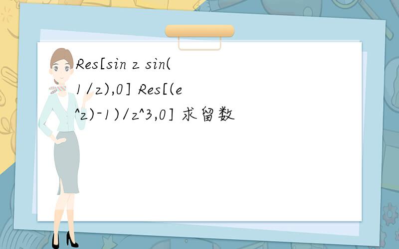 Res[sin z sin(1/z),0] Res[(e^z)-1)/z^3,0] 求留数
