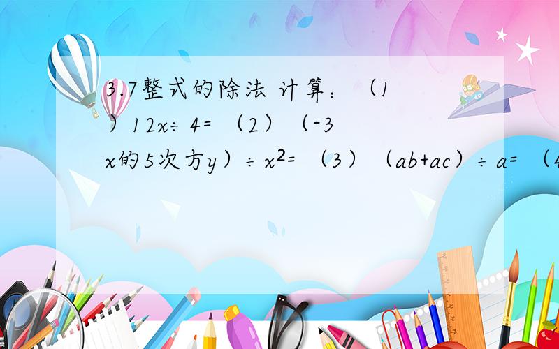 3.7整式的除法 计算：（1）12x÷4= （2）（-3x的5次方y）÷x²= （3）（ab+ac）÷a= （4）（3xy-y）÷x²