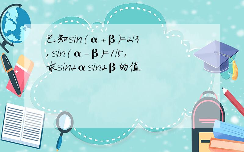 已知sin(α+β)=2/3,sin(α-β)=1/5,求sin2αsin2β的值