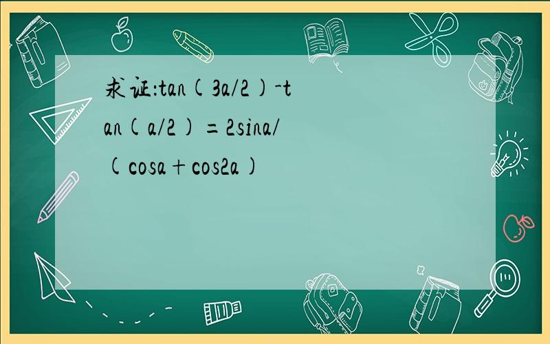 求证：tan(3a/2)-tan(a/2)=2sina/(cosa+cos2a)