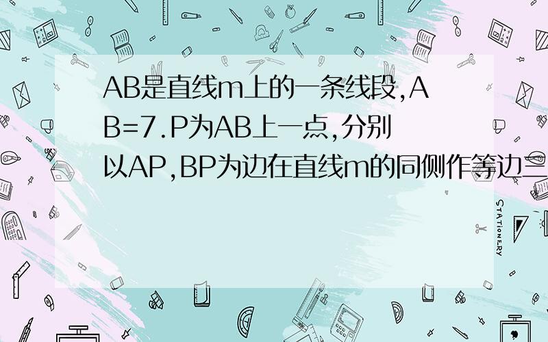 AB是直线m上的一条线段,AB=7.P为AB上一点,分别以AP,BP为边在直线m的同侧作等边三角AB是直线m上的一条线段,AB=7.P为AB上一点,分别以AP,BP为边在直线m的同侧作等边三角形APC和等边三角形BPD,连接AD