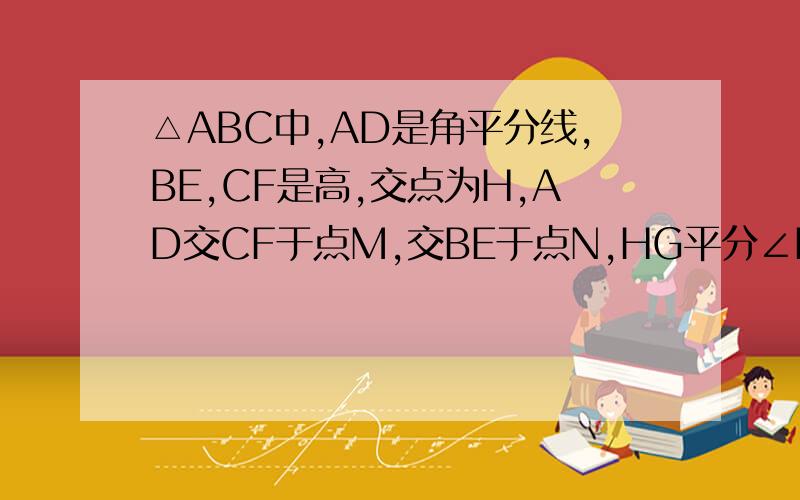 △ABC中,AD是角平分线,BE,CF是高,交点为H,AD交CF于点M,交BE于点N,HG平分∠BHC,交BC于点G证明∠HMN=∠HNM,AD与HG的位置关系