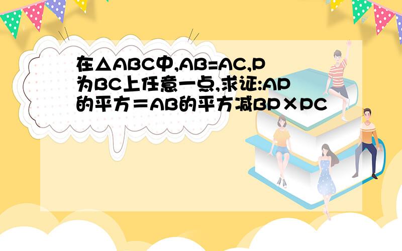 在△ABC中,AB=AC,P为BC上任意一点,求证:AP的平方＝AB的平方减BP×PC