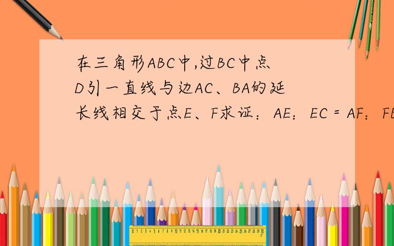 在三角形ABC中,过BC中点D引一直线与边AC、BA的延长线相交于点E、F求证：AE：EC＝AF：FB