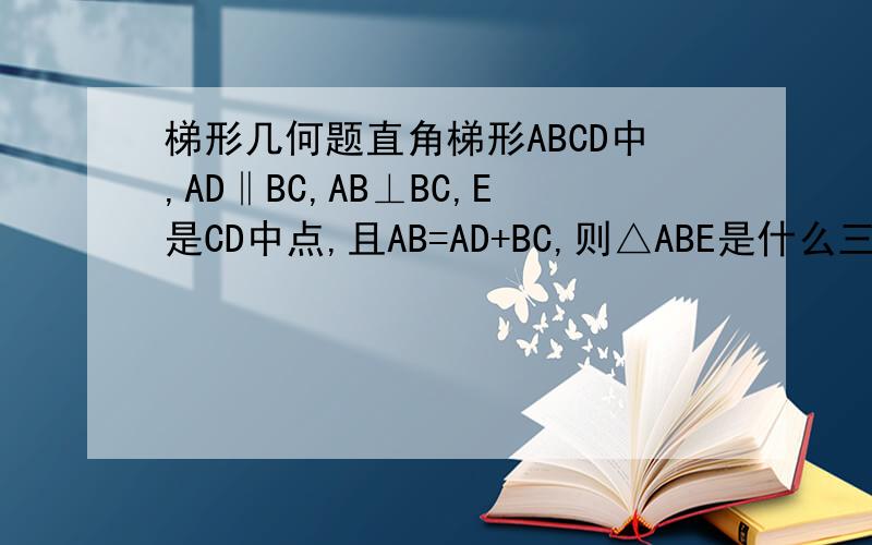 梯形几何题直角梯形ABCD中,AD‖BC,AB⊥BC,E是CD中点,且AB=AD+BC,则△ABE是什么三角形?