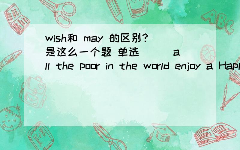 wish和 may 的区别?是这么一个题 单选( ) all the poor in the world enjoy a Happy New Year as we do!所填的应该是祝愿之意，may 为什么不能用 wish?