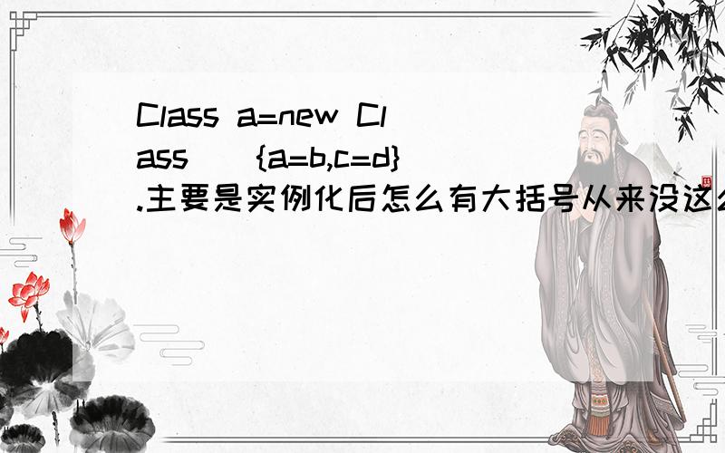 Class a=new Class(){a=b,c=d}.主要是实例化后怎么有大括号从来没这么用过.