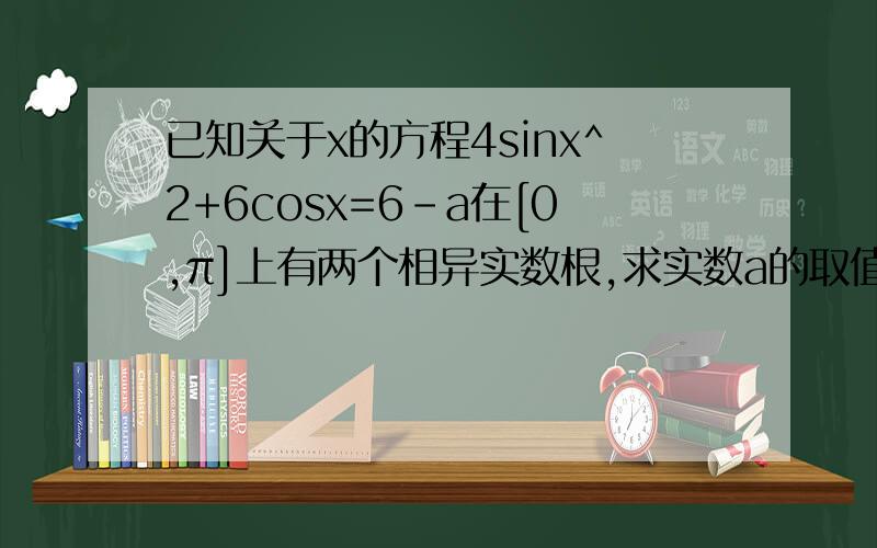 已知关于x的方程4sinx^2+6cosx=6-a在[0,π]上有两个相异实数根,求实数a的取值范围