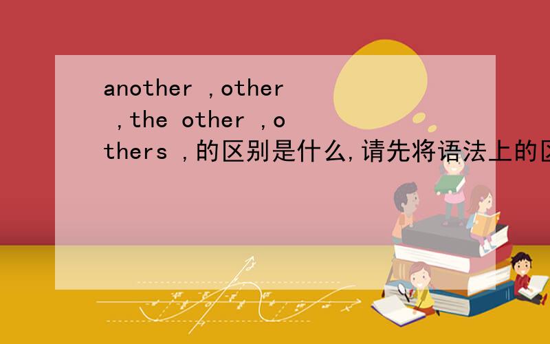 another ,other ,the other ,others ,的区别是什么,请先将语法上的区别,再一一造句举例说明,