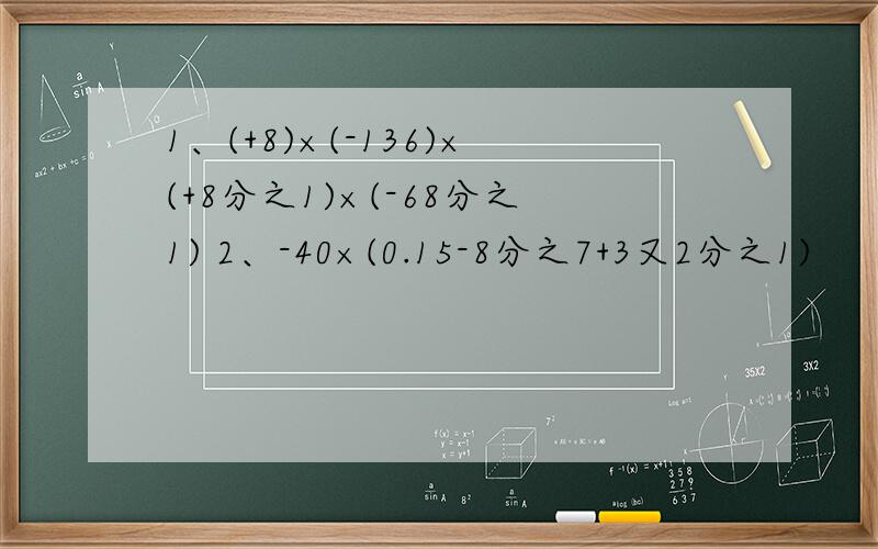 1、(+8)×(-136)×(+8分之1)×(-68分之1) 2、-40×(0.15-8分之7+3又2分之1)