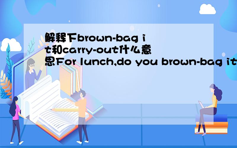解释下brown-bag it和carry-out什么意思For lunch,do you brown-bag it,order carry-out food,or go out to eat?