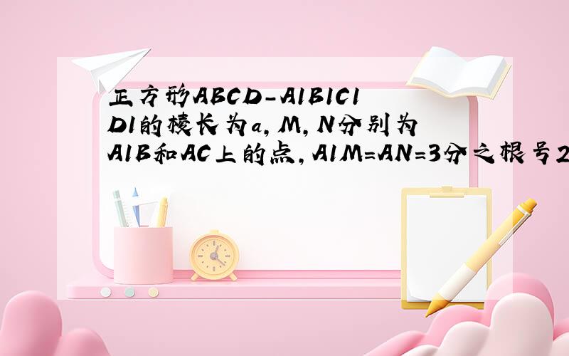 正方形ABCD-A1B1C1D1的棱长为a,M,N分别为A1B和AC上的点,A1M=AN=3分之根号2a求（1）求证MN∥平面BB1CC1（2）求MN的长