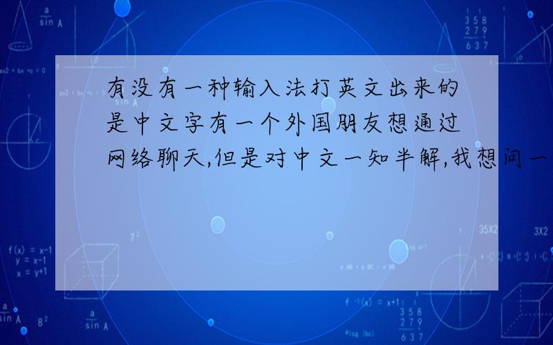 有没有一种输入法打英文出来的是中文字有一个外国朋友想通过网络聊天,但是对中文一知半解,我想问一下有没有一种用英文语法输入,但出来的是中文句子?