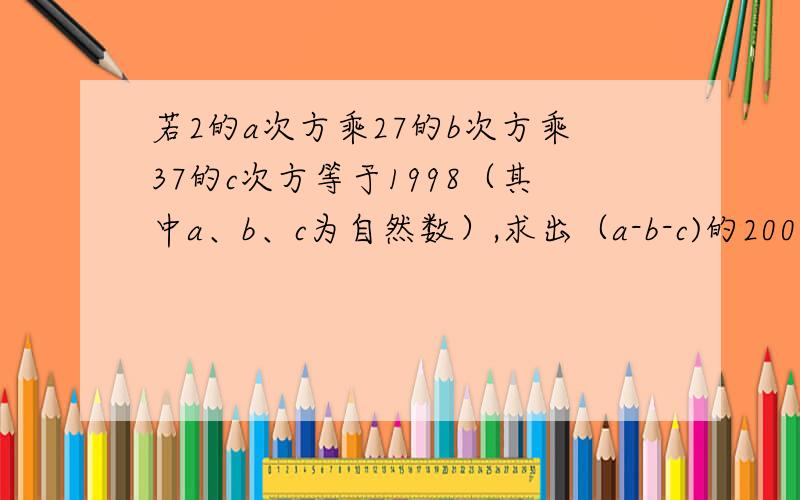 若2的a次方乘27的b次方乘37的c次方等于1998（其中a、b、c为自然数）,求出（a-b-c)的2007次方