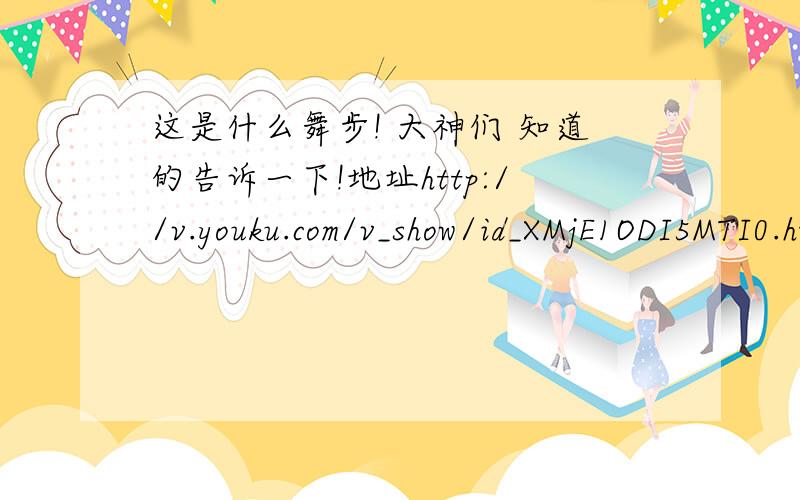 这是什么舞步! 大神们 知道的告诉一下!地址http://v.youku.com/v_show/id_XMjE1ODI5MTI0.html还有一个http://v.youku.com/v_show/id_XMjE1ODI5MTI0.html 后面这个视频 1分10秒开始外求音乐