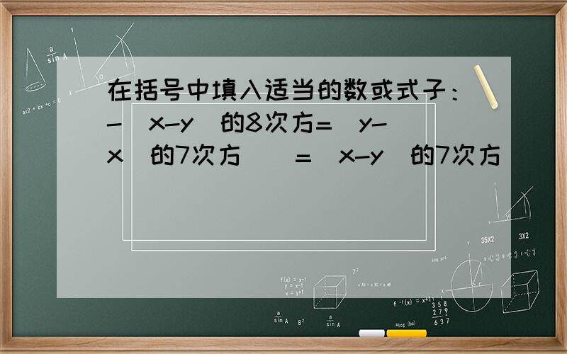 在括号中填入适当的数或式子：-（x-y）的8次方=（y-x）的7次方（）=（x-y）的7次方（）