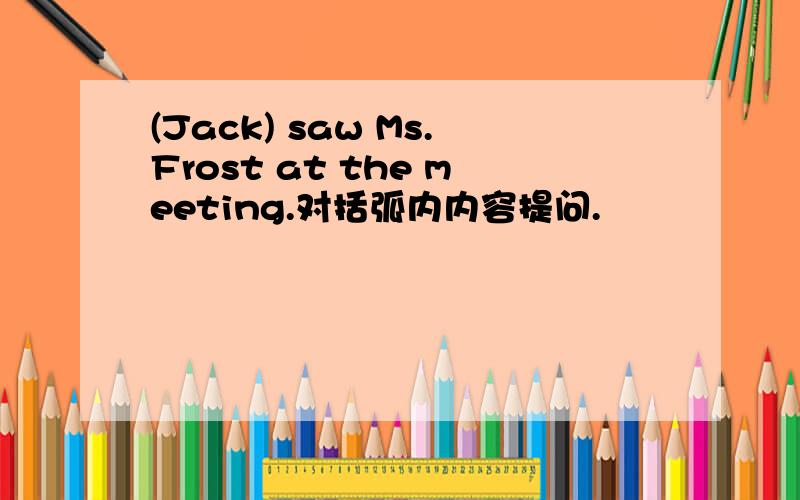 (Jack) saw Ms.Frost at the meeting.对括弧内内容提问.