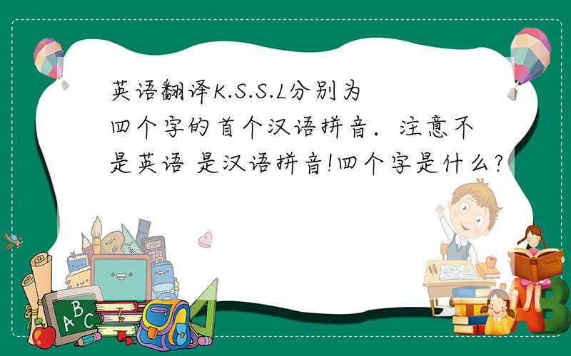 英语翻译K.S.S.L分别为四个字的首个汉语拼音．注意不是英语 是汉语拼音!四个字是什么?
