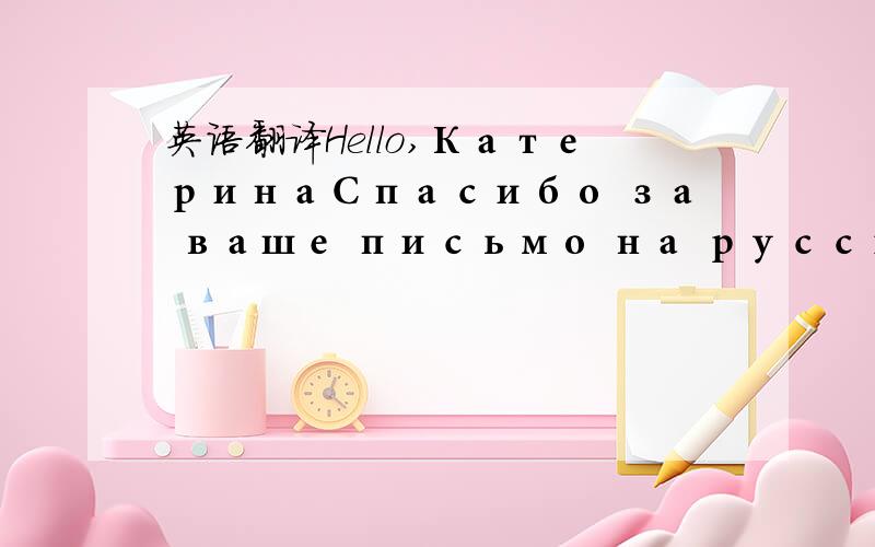 英语翻译Hello,КатеринаСпасибо за ваше письмо на русском!Я вас понял отлично.Это очень поможет мне в работе с вами и заказах.Мне надо много по