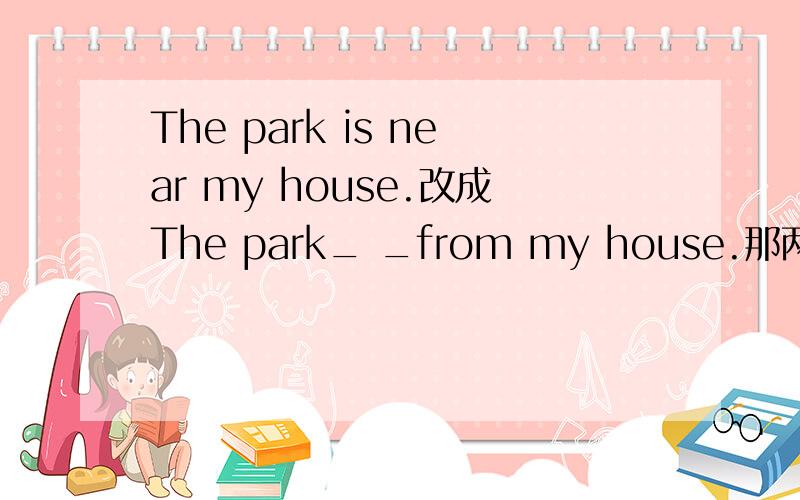 The park is near my house.改成The park_ _from my house.那两个空该怎么填意思不变.