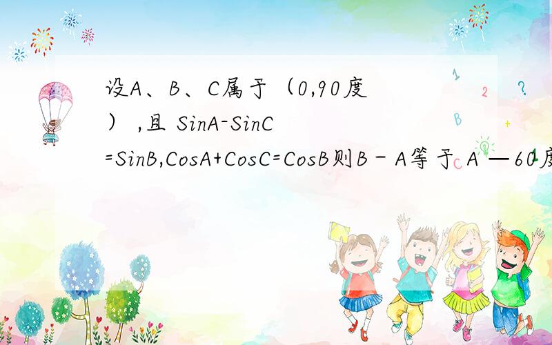 设A、B、C属于（0,90度） ,且 SinA-SinC=SinB,CosA+CosC=CosB则B－A等于 A —60度 B 30度 C 60度或—60度 D 60度 麻烦给我具体的思路啊
