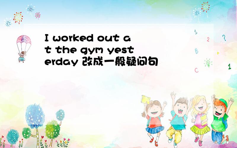 I worked out at the gym yesterday 改成一般疑问句